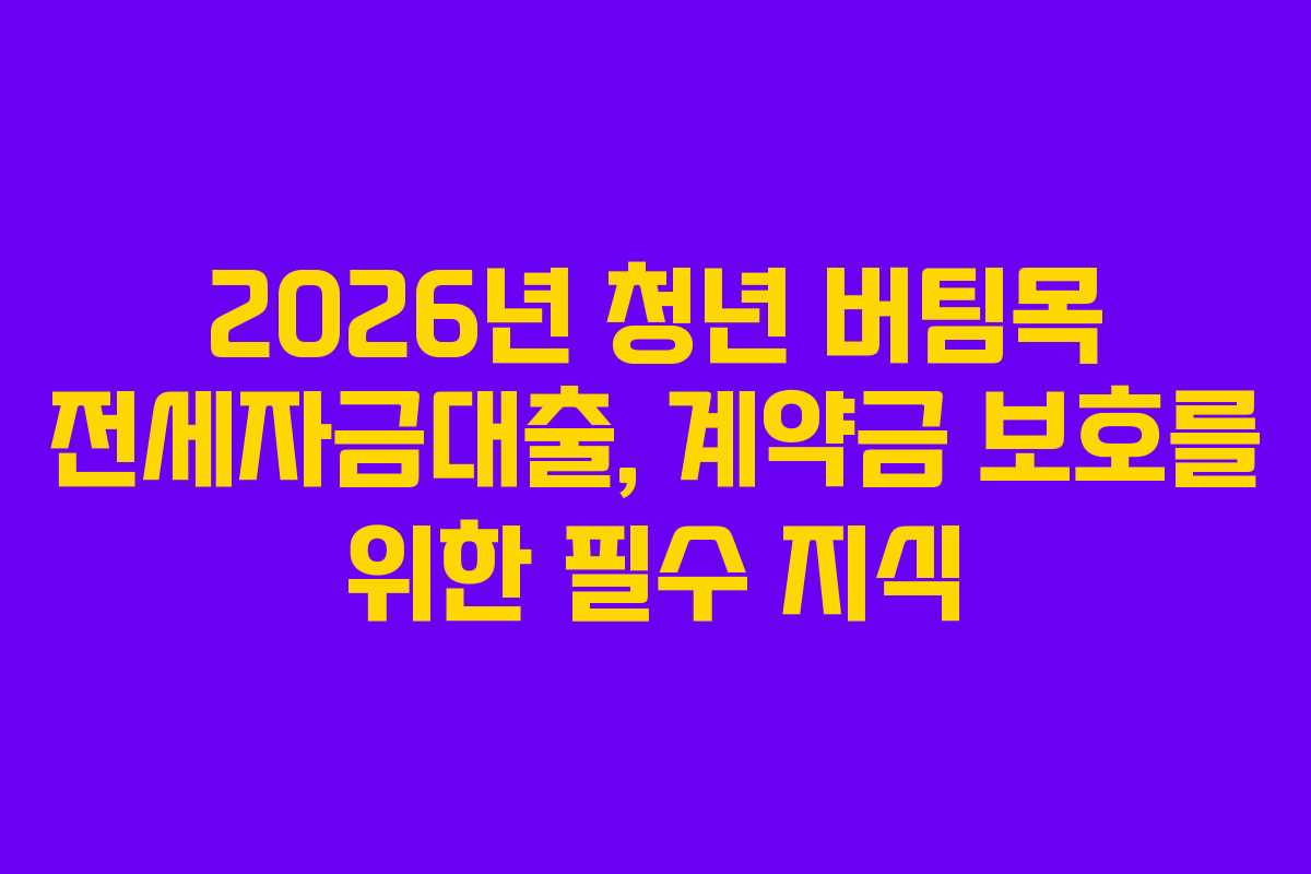 2026년 청년 버팀목 전세자금대출, 계약금 보호를 위한 필수 지식