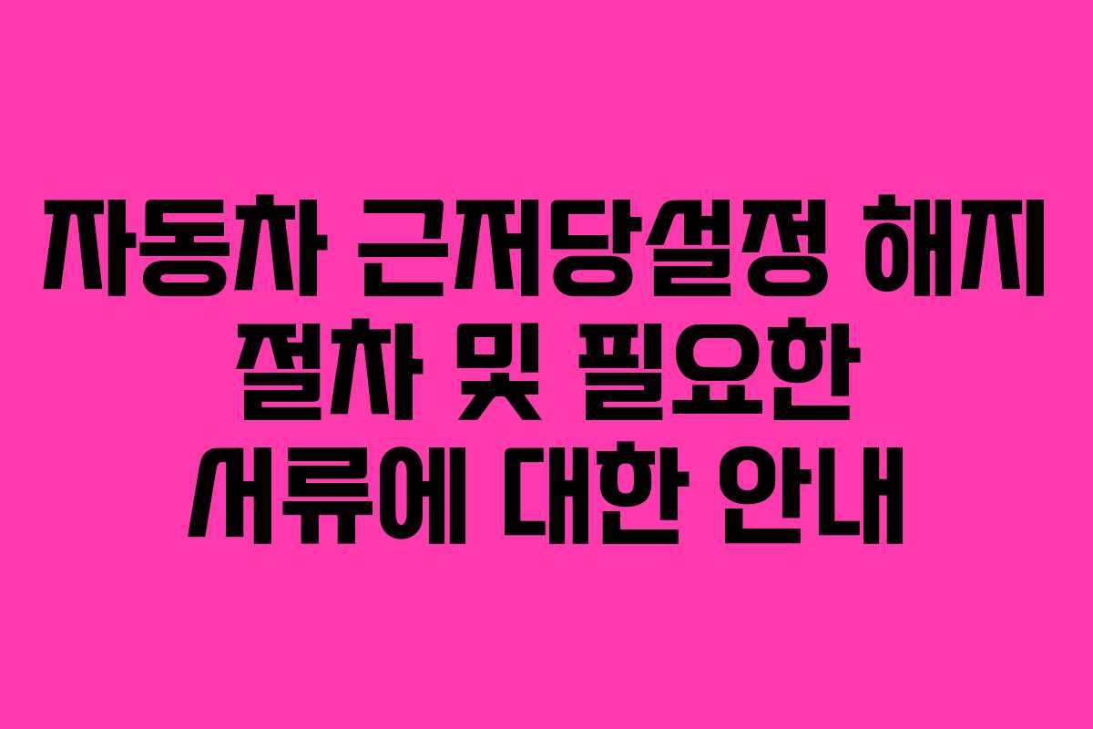 자동차 근저당설정 해지 절차 및 필요한 서류에 대한 안내