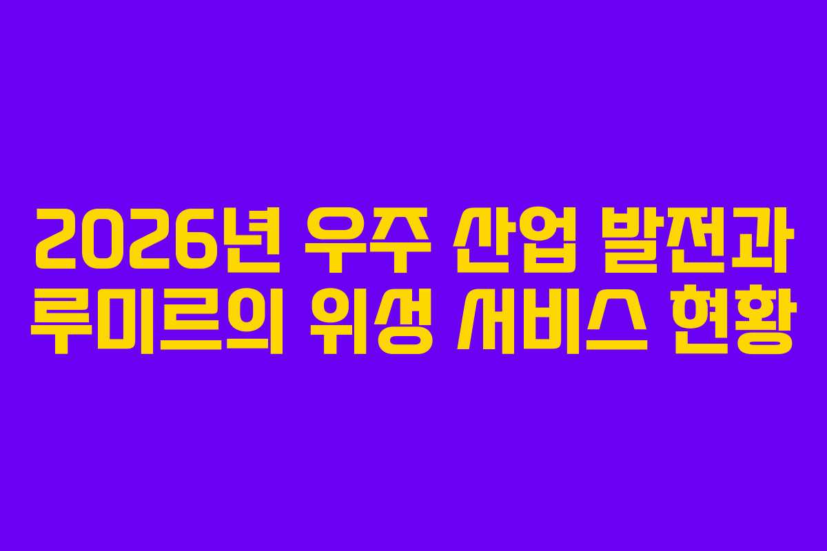 2026년 우주 산업 발전과 루미르의 위성 서비스 현황