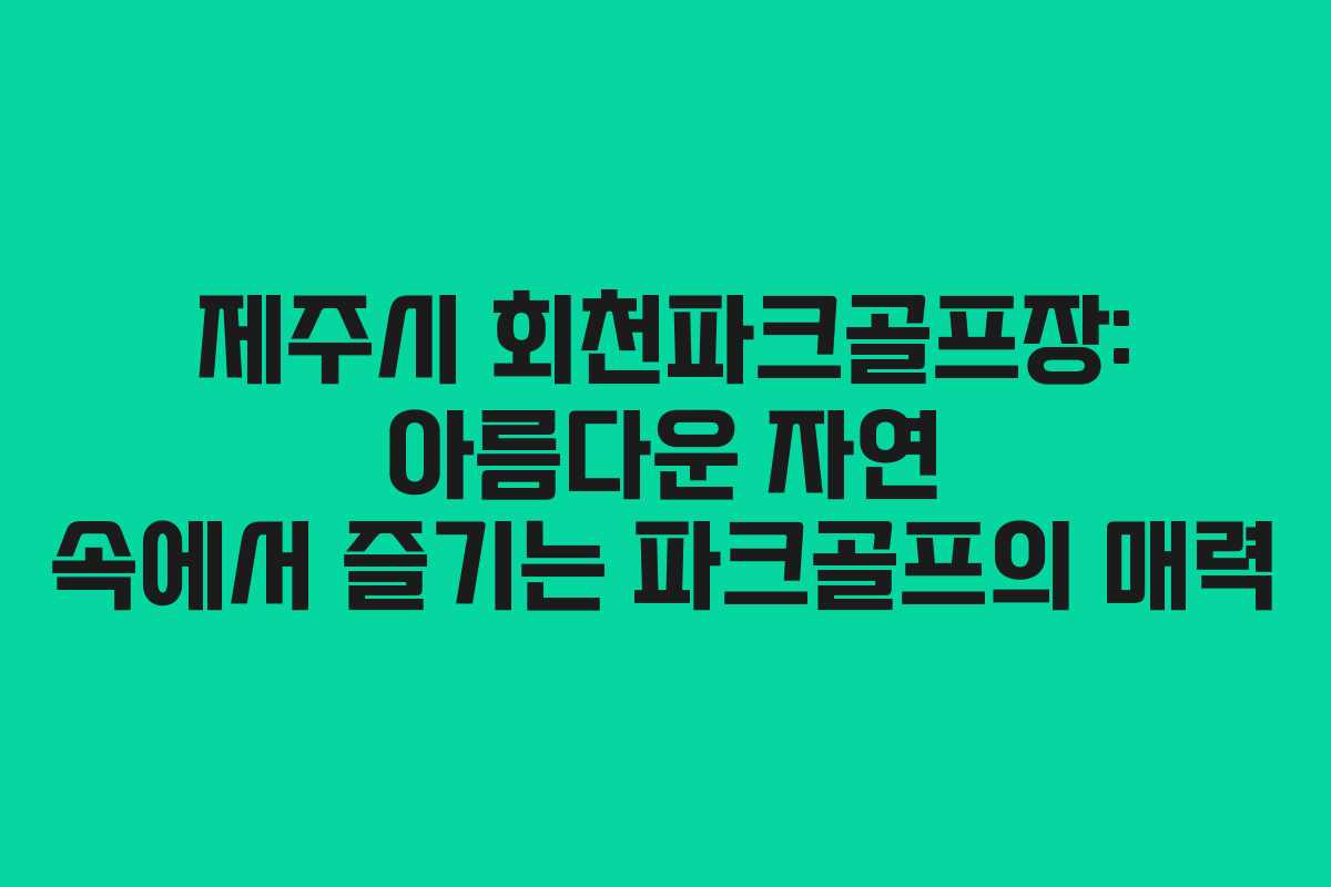 제주시 회천파크골프장: 아름다운 자연 속에서 즐기는 파크골프의 매력