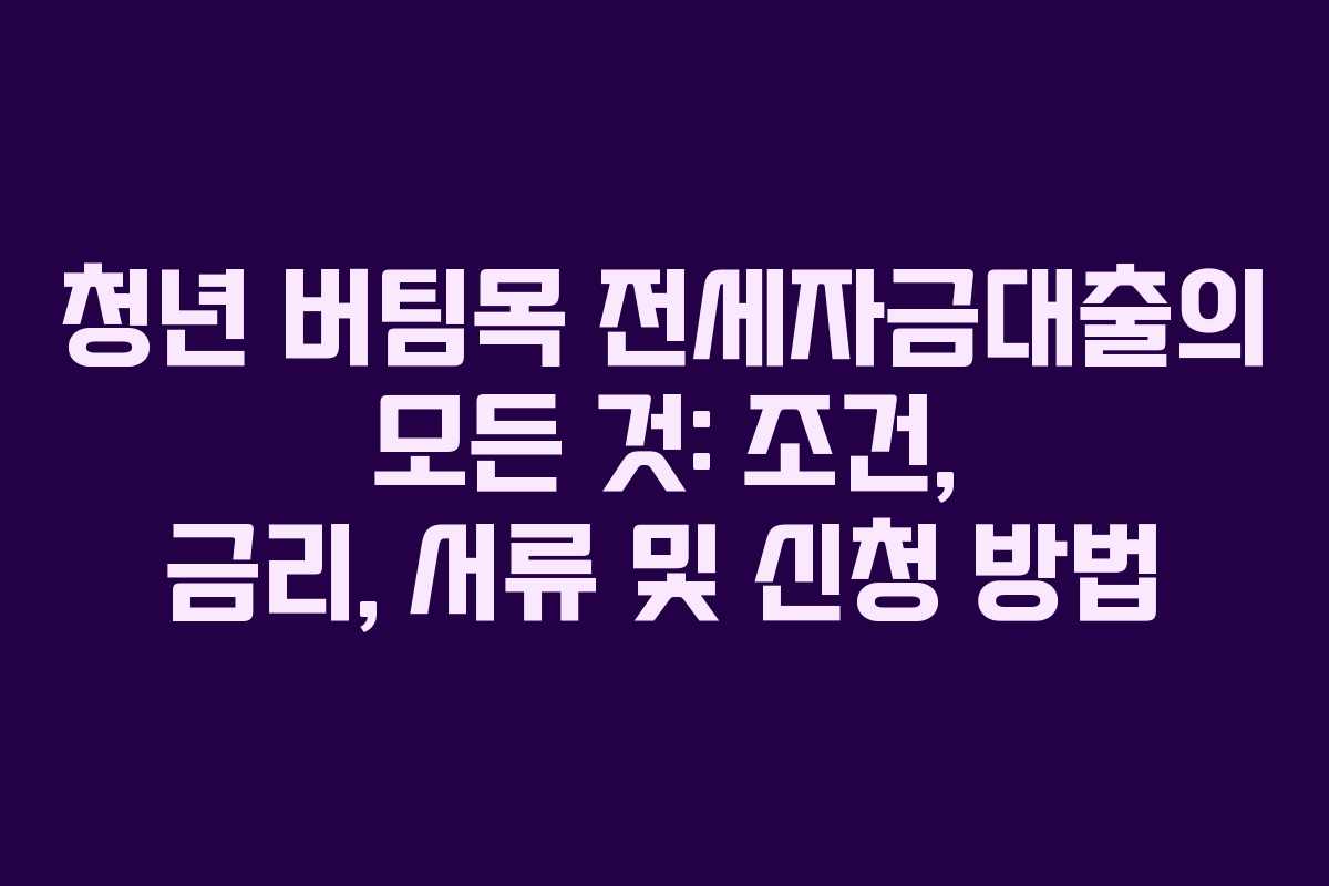 청년 버팀목 전세자금대출의 모든 것: 조건, 금리, 서류 및 신청 방법