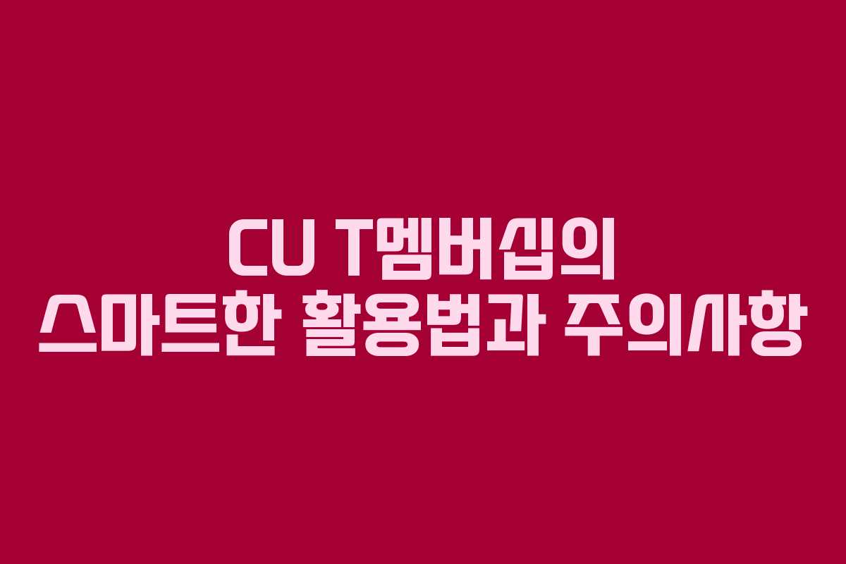 CU T멤버십의 스마트한 활용법과 주의사항