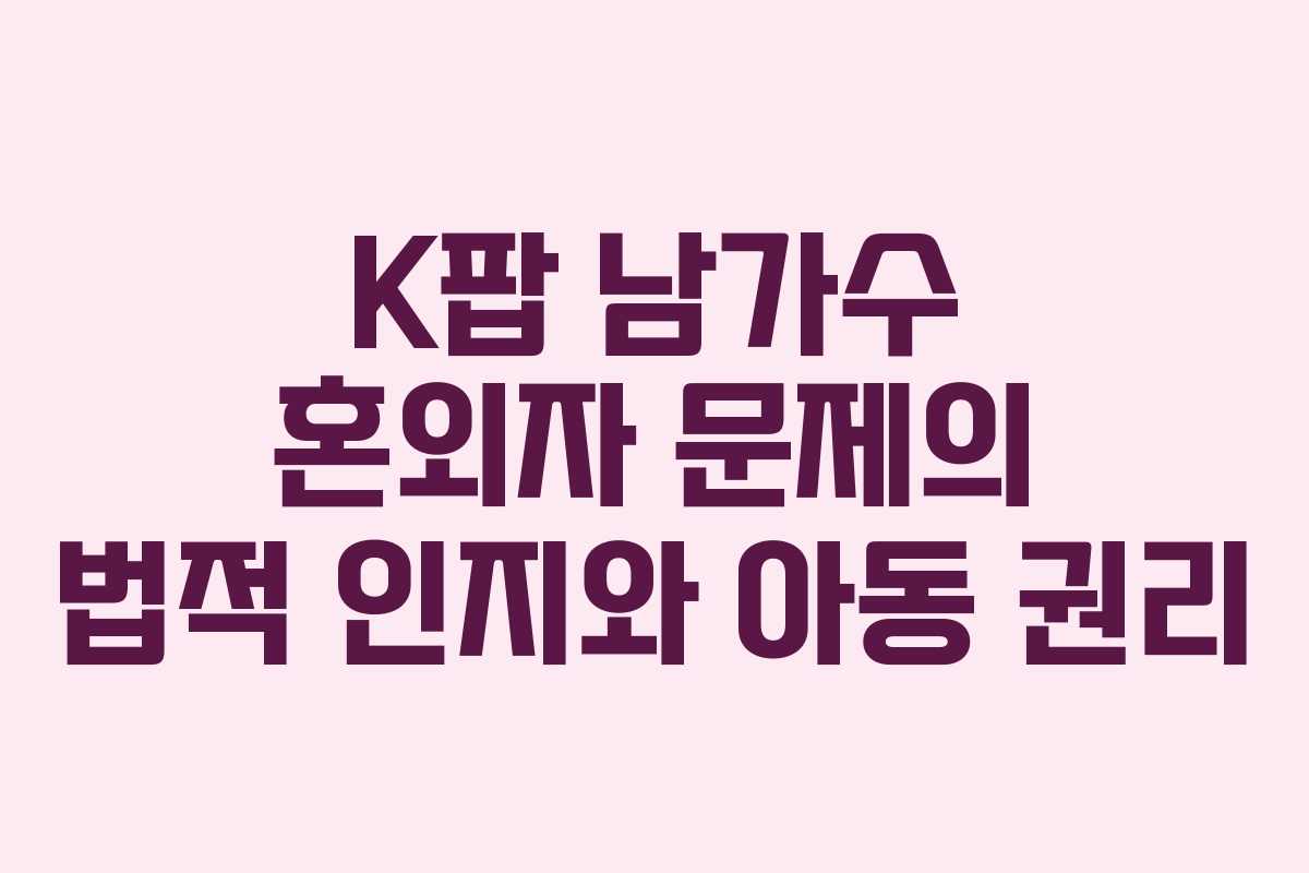 K팝 남가수 혼외자 문제의 법적 인지와 아동 권리