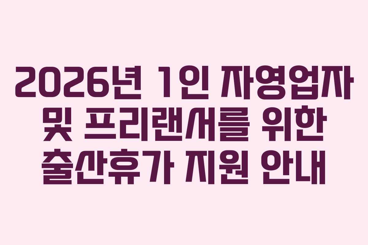 2026년 1인 자영업자 및 프리랜서를 위한 출산휴가 지원 안내