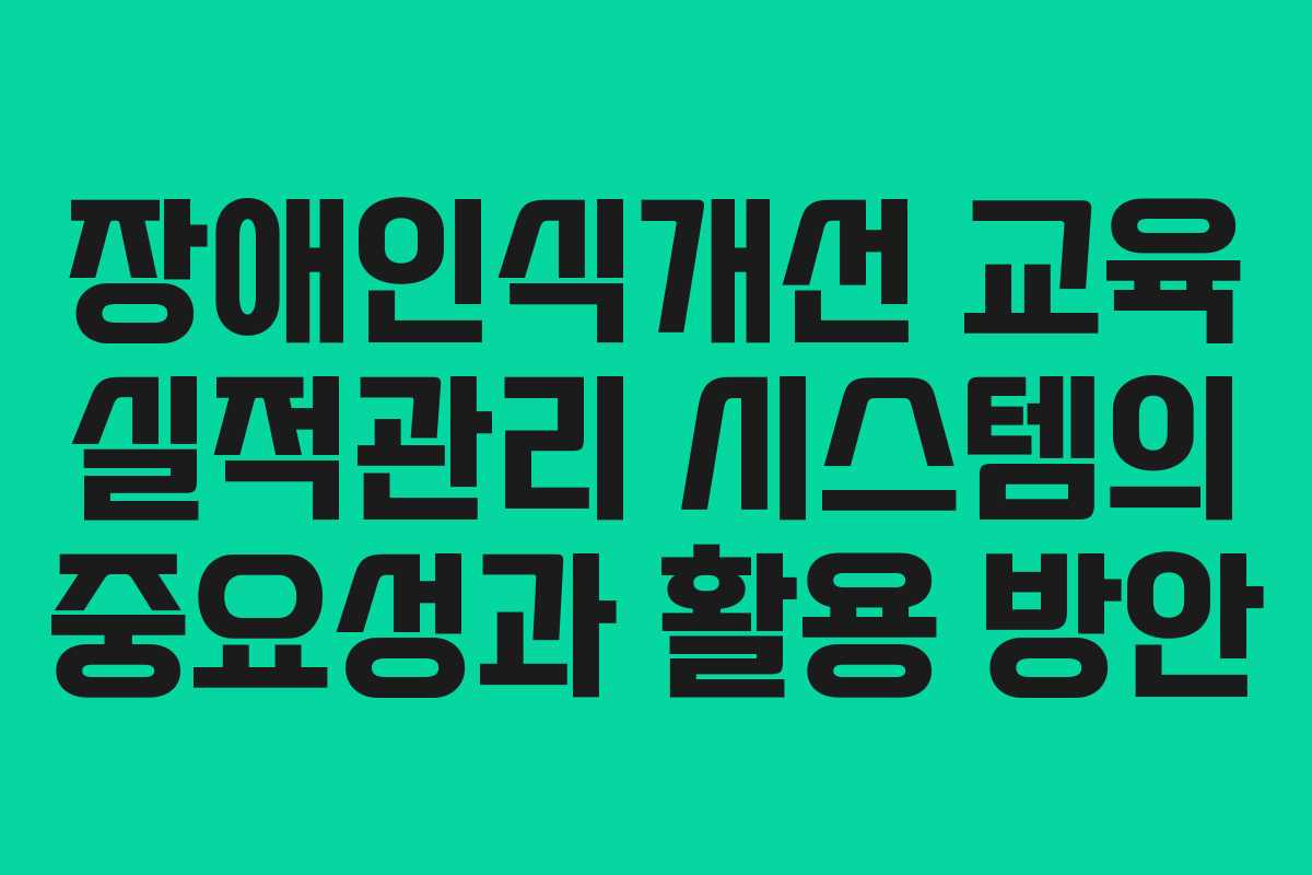장애인식개선 교육 실적관리 시스템의 중요성과 활용 방안