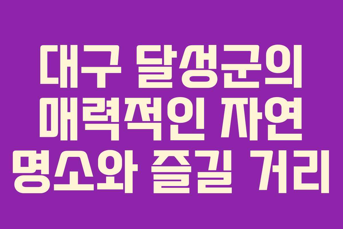 대구 달성군의 매력적인 자연 명소와 즐길 거리