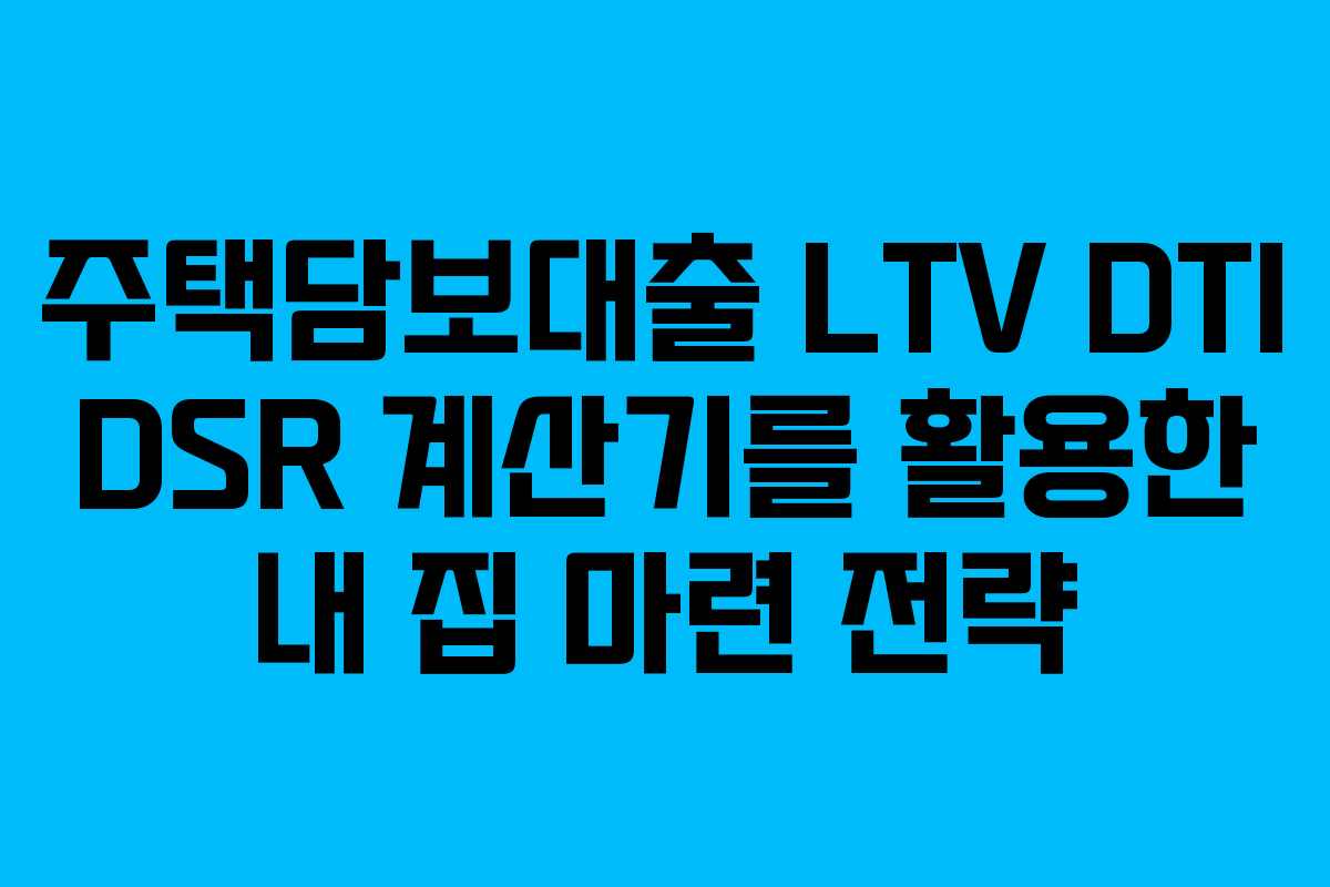 주택담보대출 LTV DTI DSR 계산기를 활용한 내 집 마련 전략