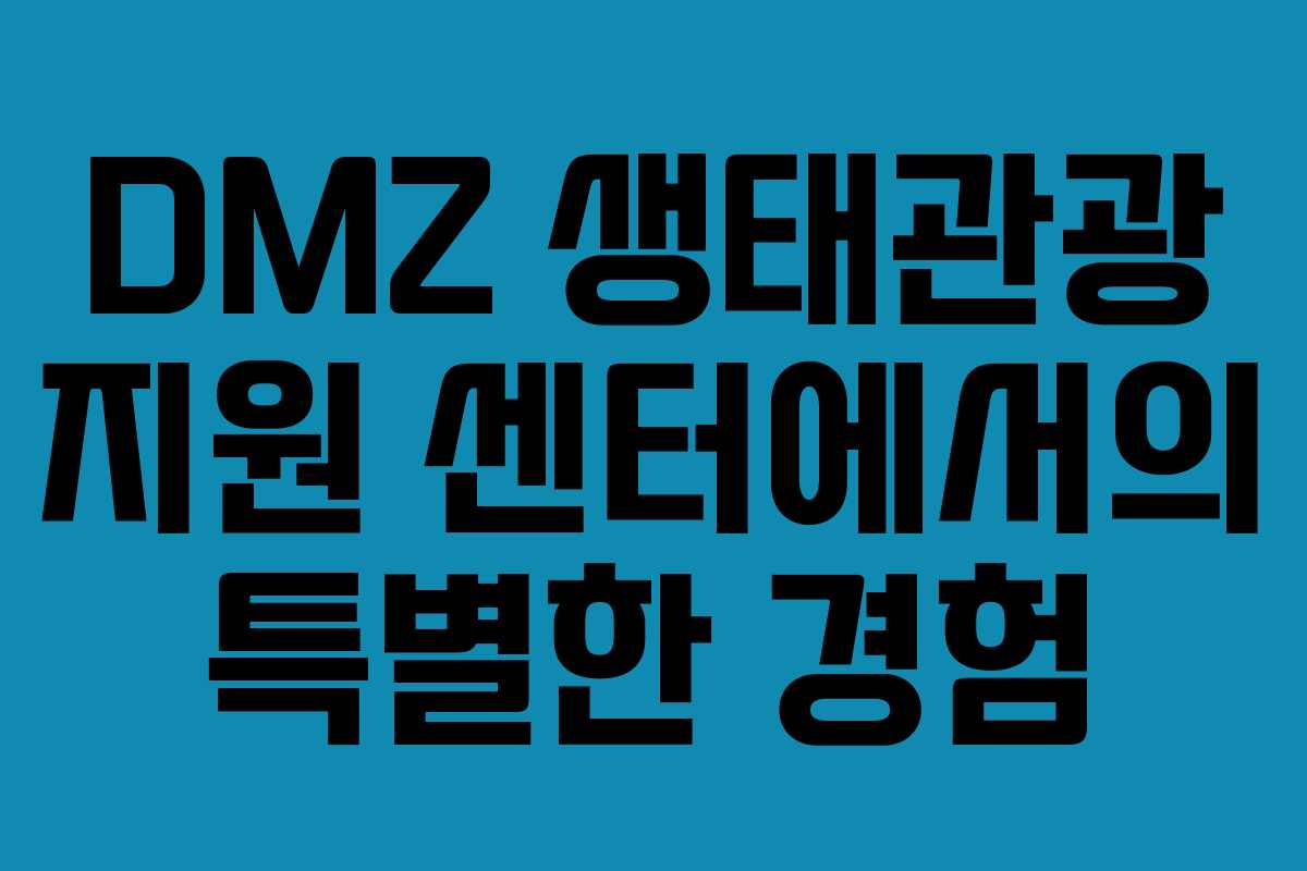 DMZ 생태관광 지원 센터에서의 특별한 경험