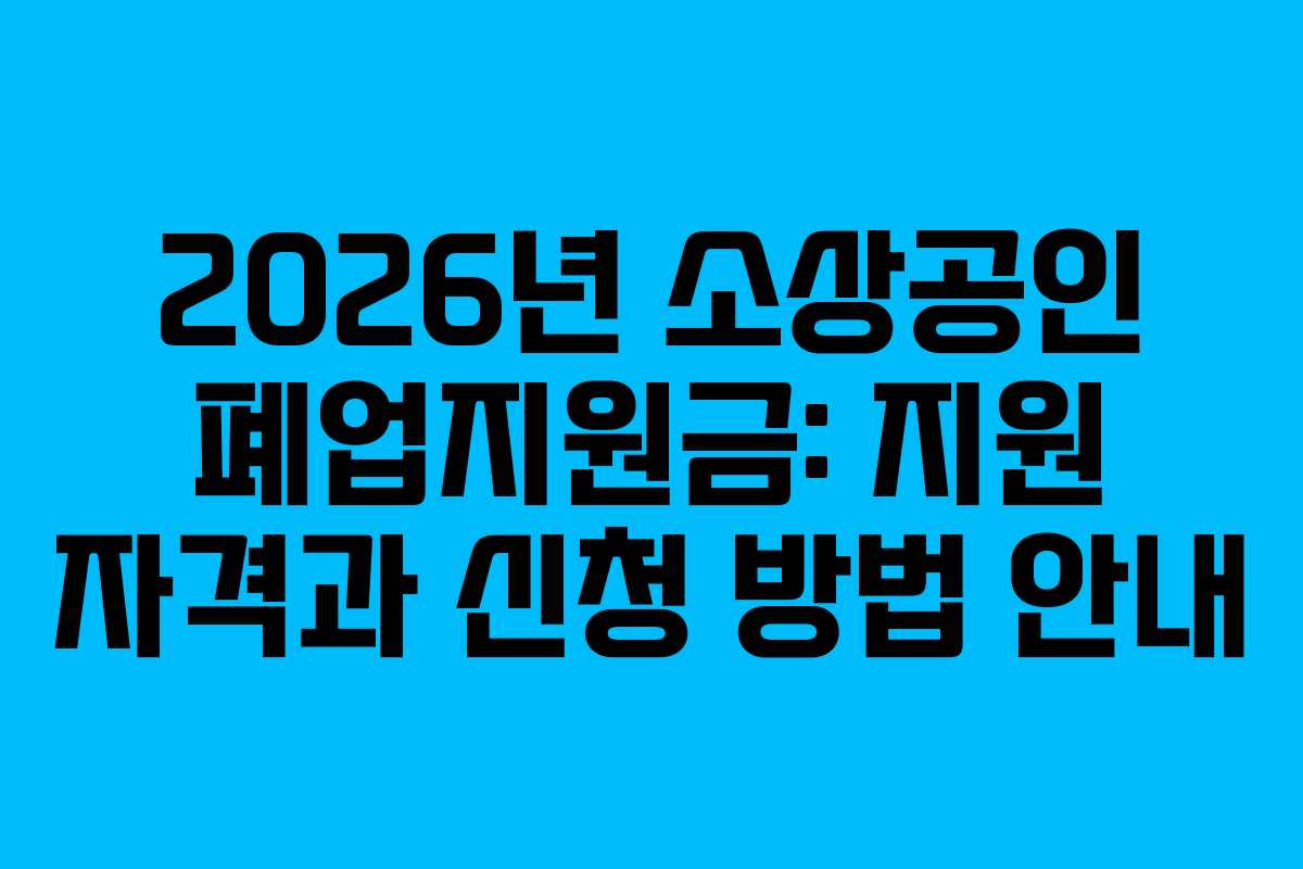 2026년 소상공인 폐업지원금: 지원 자격과 신청 방법 안내