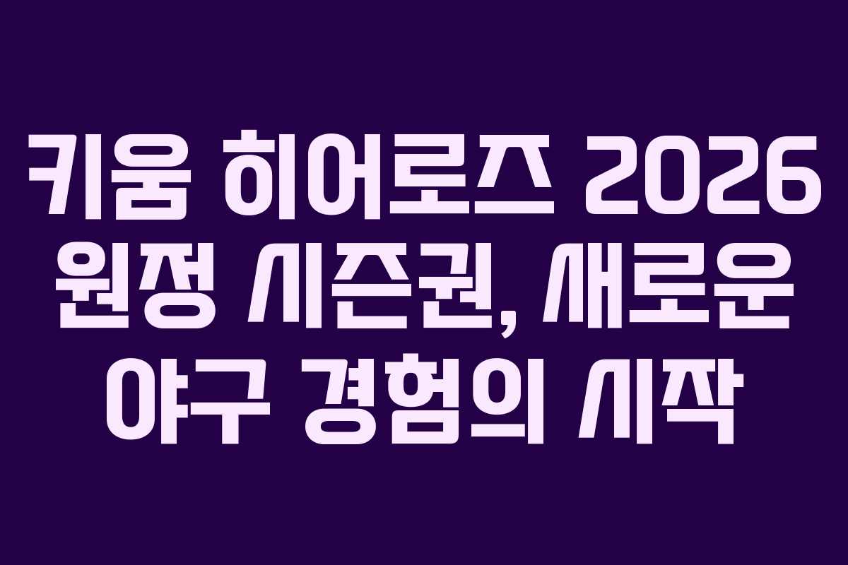 키움 히어로즈 2026 원정 시즌권, 새로운 야구 경험의 시작