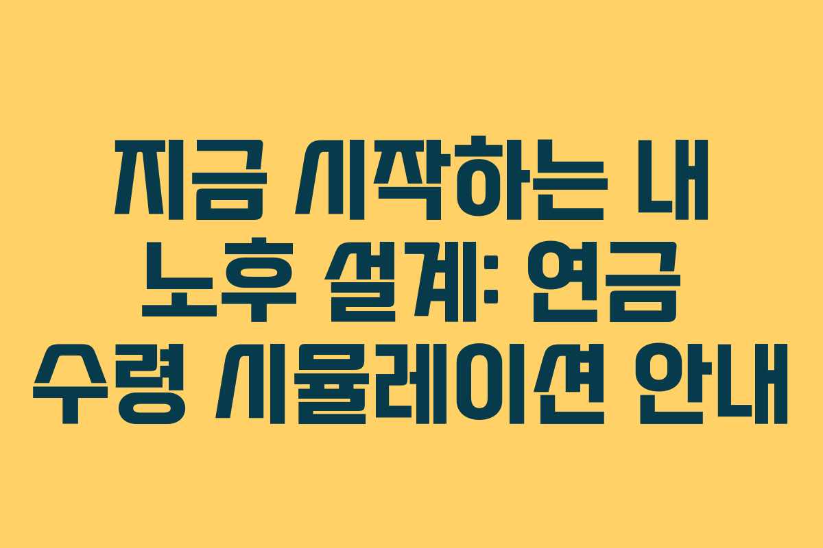 지금 시작하는 내 노후 설계: 연금 수령 시뮬레이션 안내