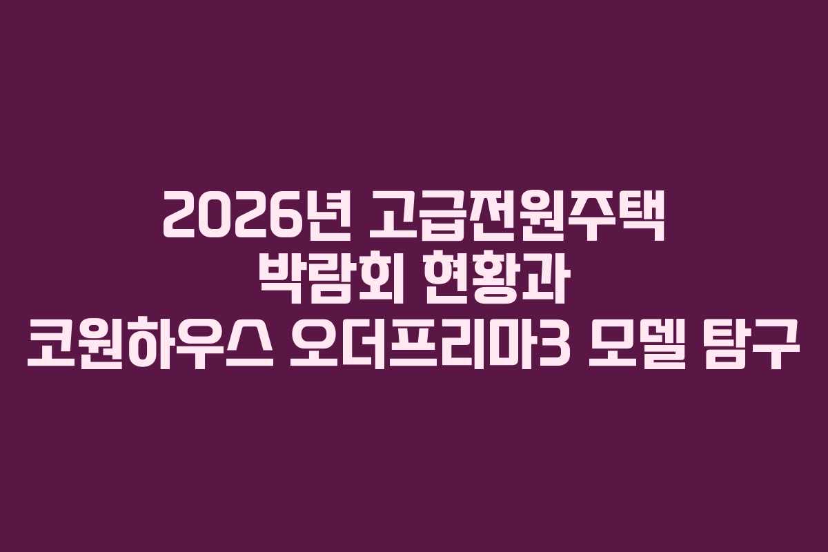 2026년 고급전원주택 박람회 현황과 코원하우스 오더프리마3 모델 탐구
