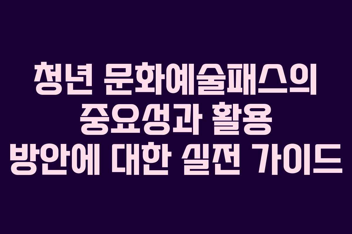 청년 문화예술패스의 중요성과 활용 방안에 대한 실전 가이드