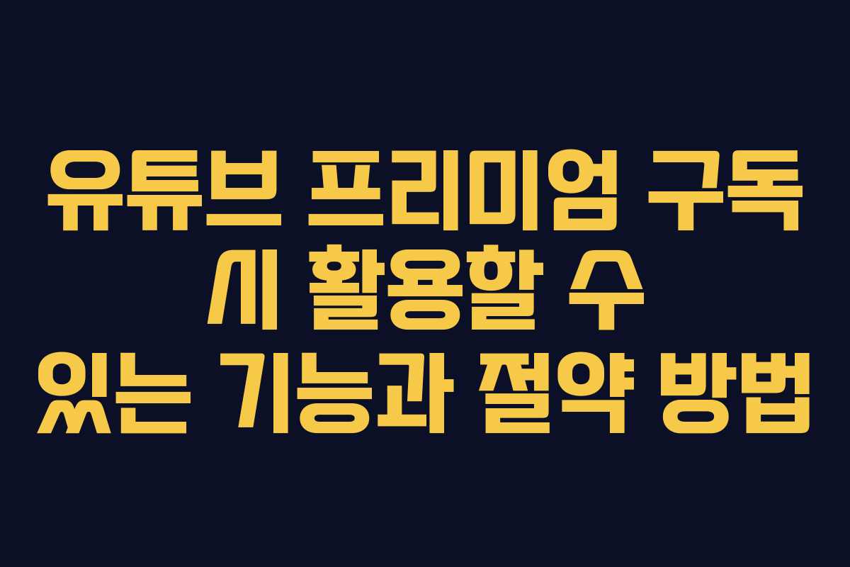 유튜브 프리미엄 구독 시 활용할 수 있는 기능과 절약 방법