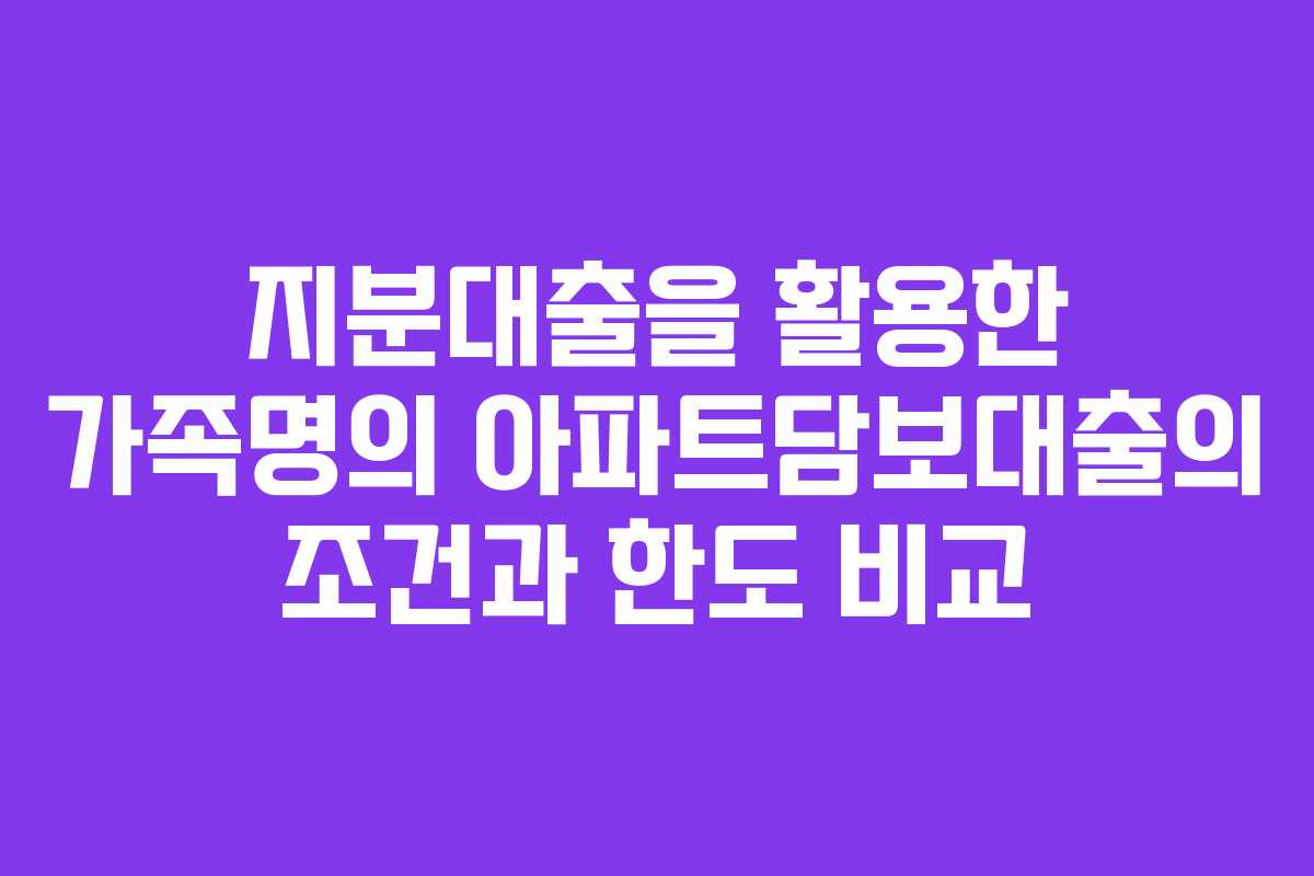 지분대출을 활용한 가족명의 아파트담보대출의 조건과 한도 비교