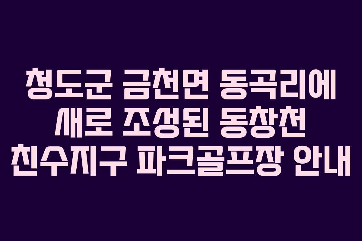 청도군 금천면 동곡리에 새로 조성된 동창천 친수지구 파크골프장 안내