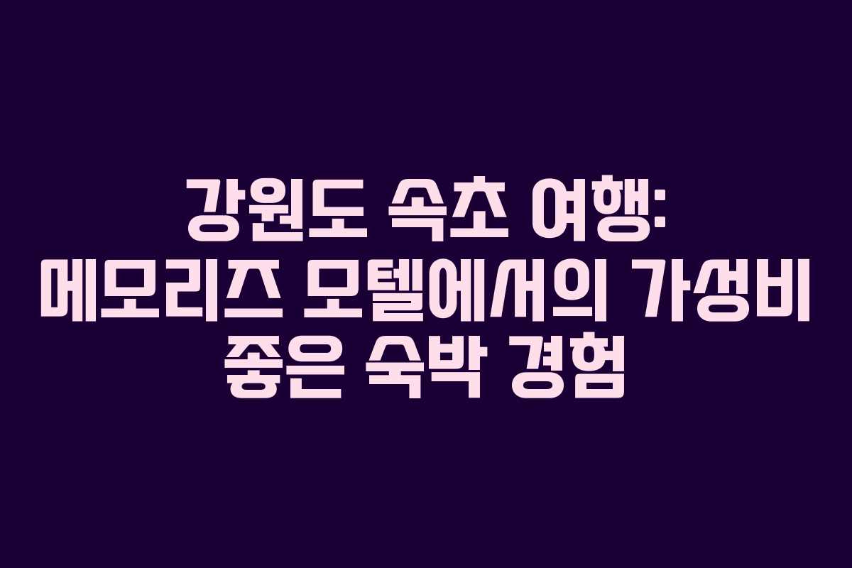 강원도 속초 여행: 메모리즈 모텔에서의 가성비 좋은 숙박 경험