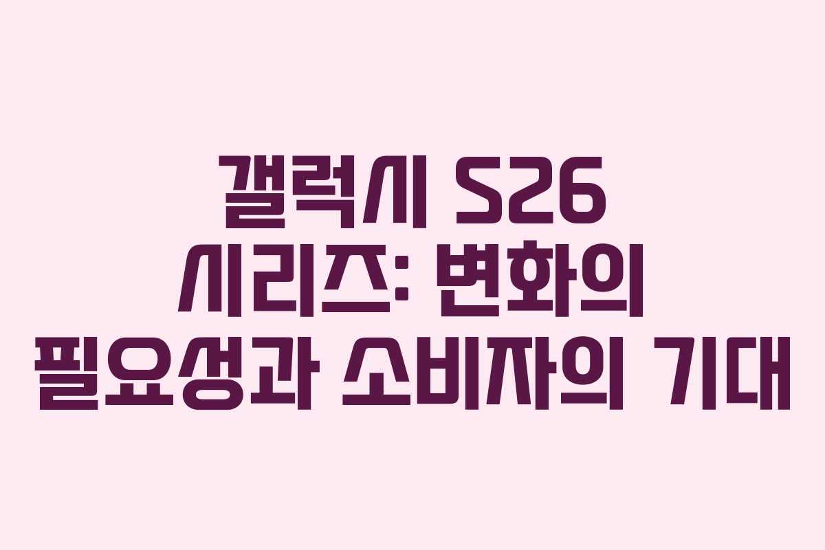 갤럭시 S26 시리즈: 변화의 필요성과 소비자의 기대