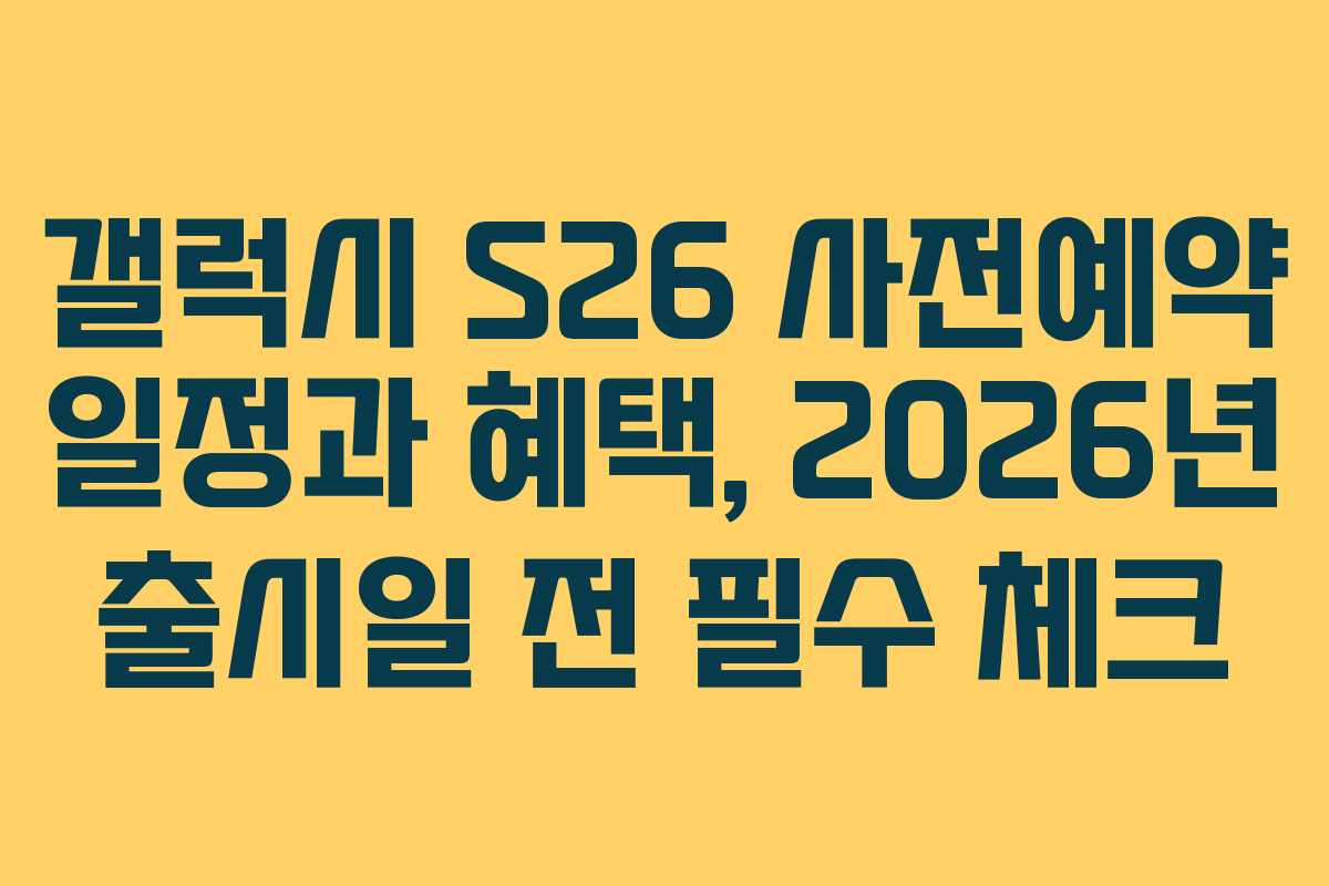갤럭시 S26 사전예약 일정과 혜택, 2026년 출시일 전 필수 체크