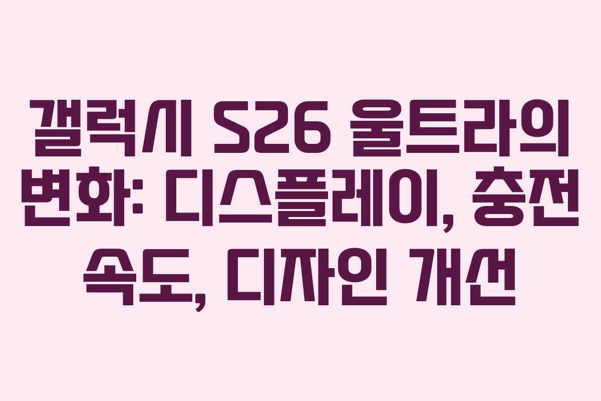 갤럭시 S26 울트라의 변화: 디스플레이, 충전 속도, 디자인 개선