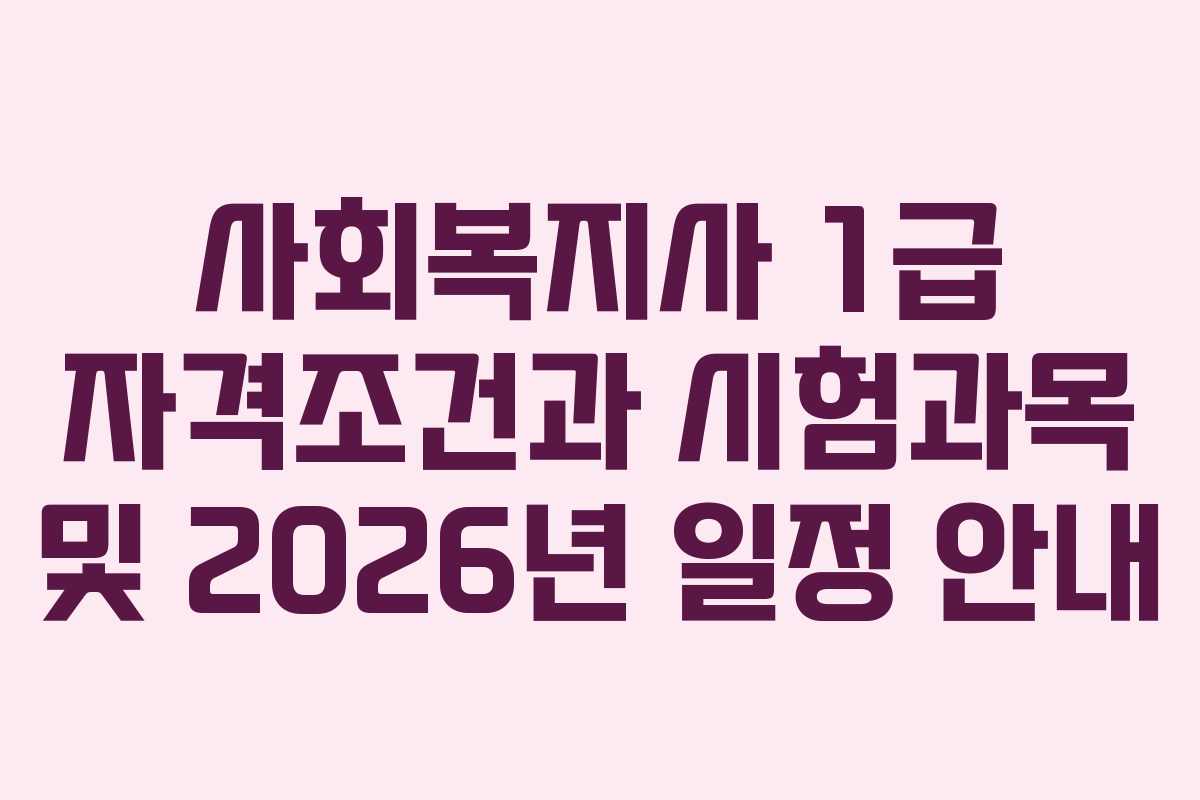 사회복지사 1급 자격조건과 시험과목 및 2026년 일정 안내