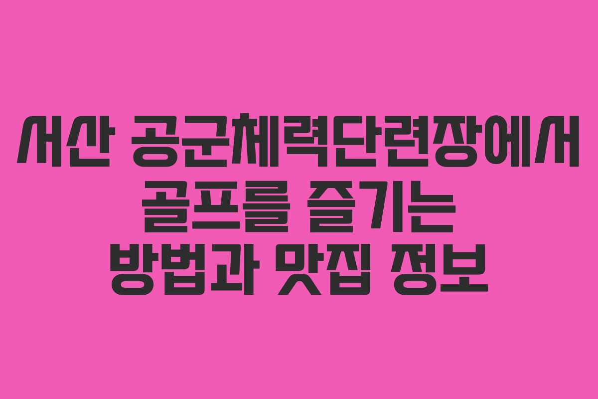 서산 공군체력단련장에서 골프를 즐기는 방법과 맛집 정보