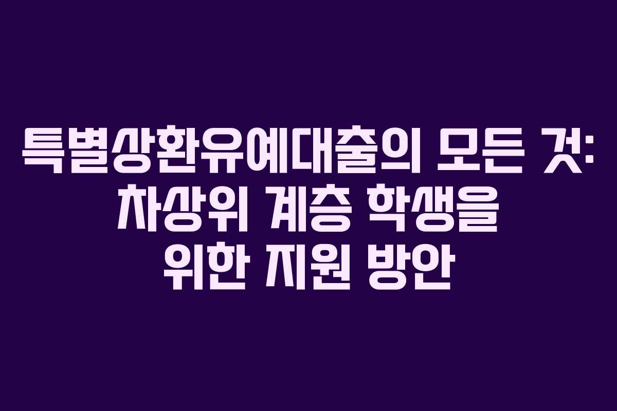 특별상환유예대출의 모든 것: 차상위 계층 학생을 위한 지원 방안
