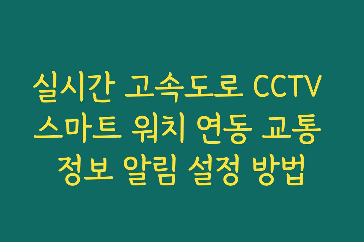 실시간 고속도로 CCTV 스마트 워치 연동 교통 정보 알림 설정 방법