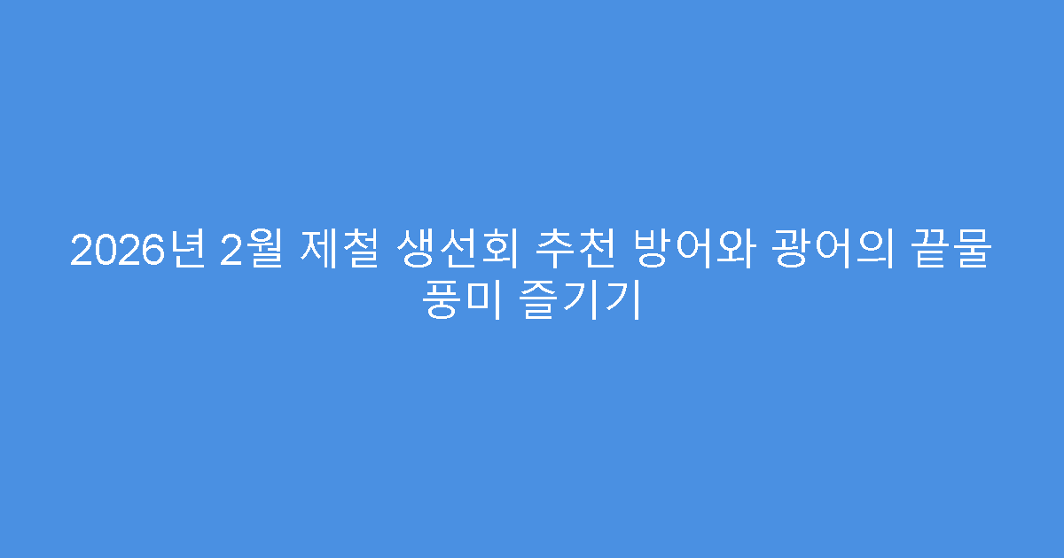 2026년 2월 제철 생선회 추천 방어와 광어의 끝물 풍미 즐기기