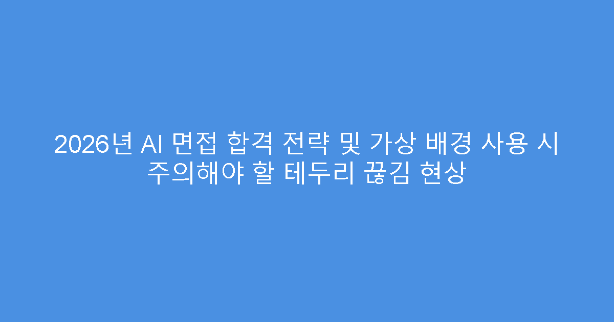 2026년 AI 면접 합격 전략 및 가상 배경 사용 시 주의해야 할 테두리 끊김 현상