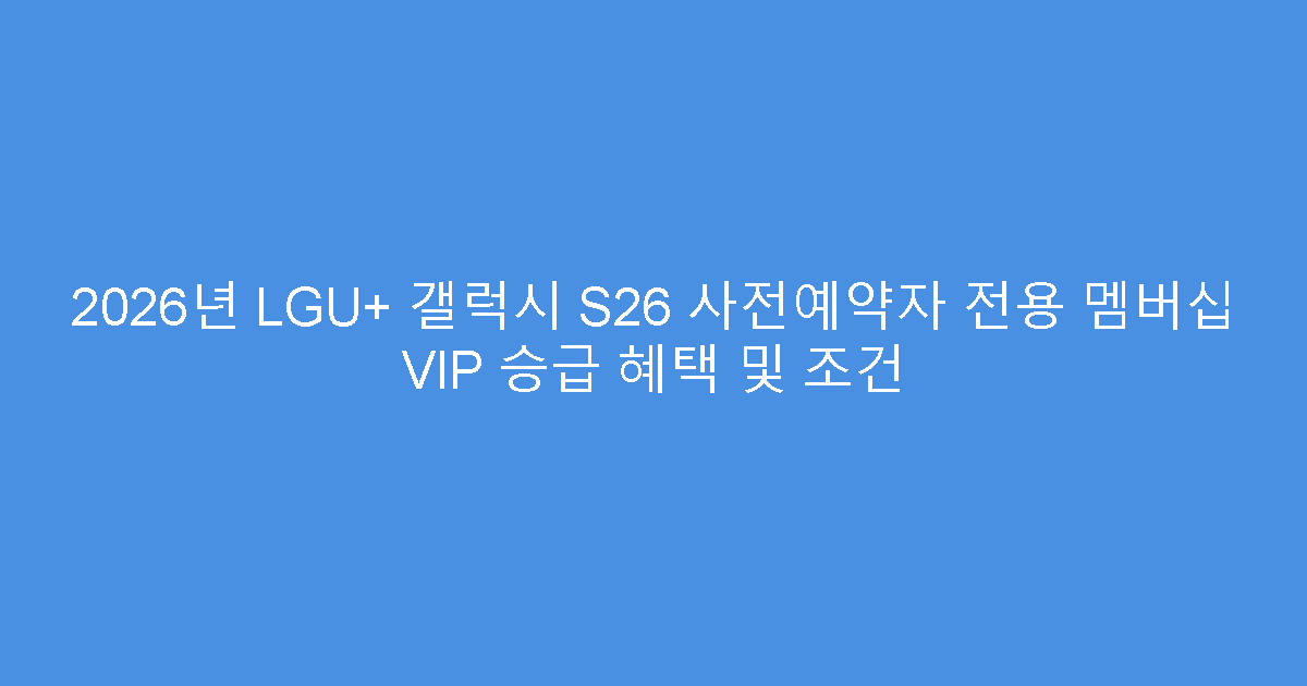 2026년 LGU+ 갤럭시 S26 사전예약자 전용 멤버십 VIP 승급 혜택 및 조건