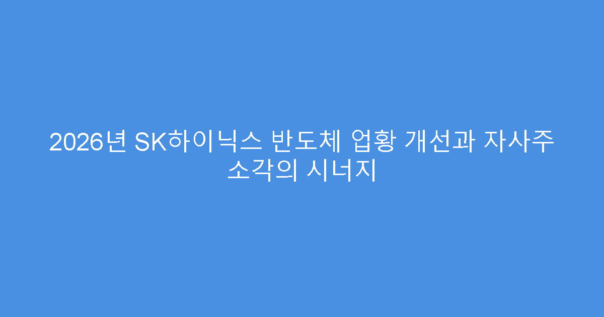 2026년 SK하이닉스 반도체 업황 개선과 자사주 소각의 시너지