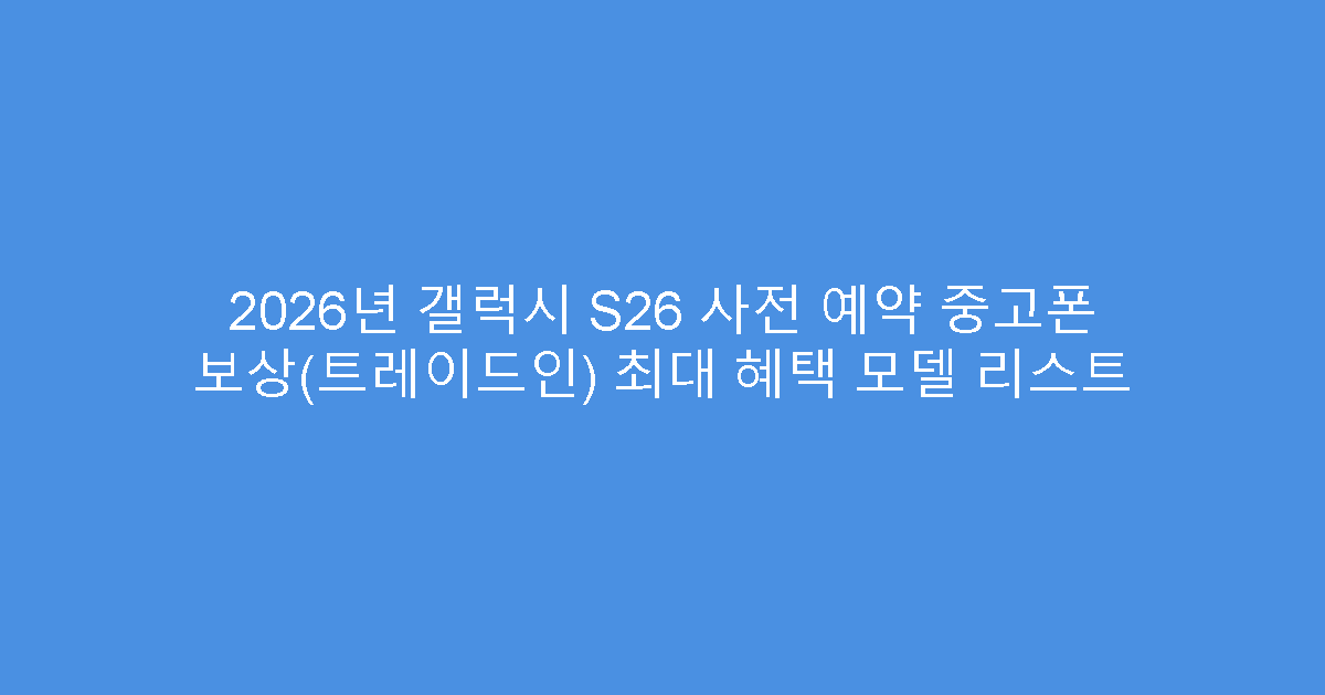 2026년 갤럭시 S26 사전 예약 중고폰 보상(트레이드인) 최대 혜택 모델 리스트