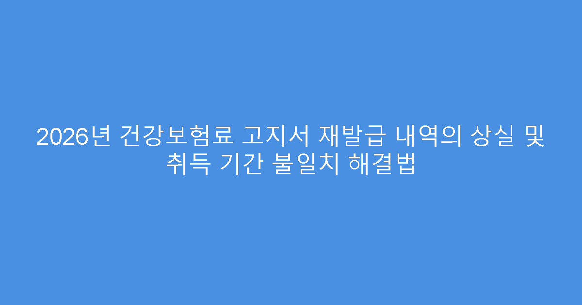 2026년 건강보험료 고지서 재발급 내역의 상실 및 취득 기간 불일치 해결법