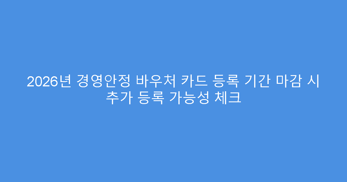 2026년 경영안정 바우처 카드 등록 기간 마감 시 추가 등록 가능성 체크