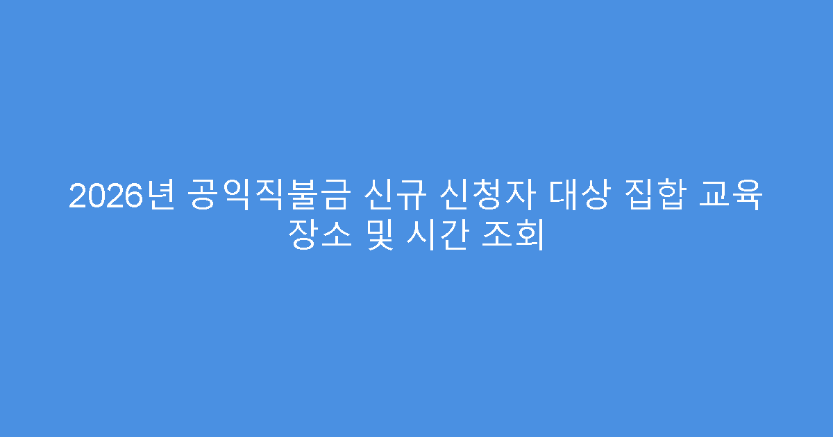 2026년 공익직불금 신규 신청자 대상 집합 교육 장소 및 시간 조회
