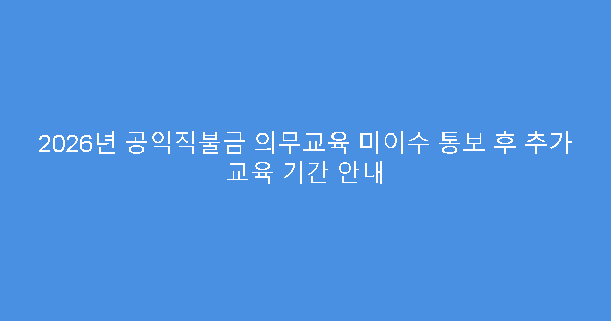 2026년 공익직불금 의무교육 미이수 통보 후 추가 교육 기간 안내