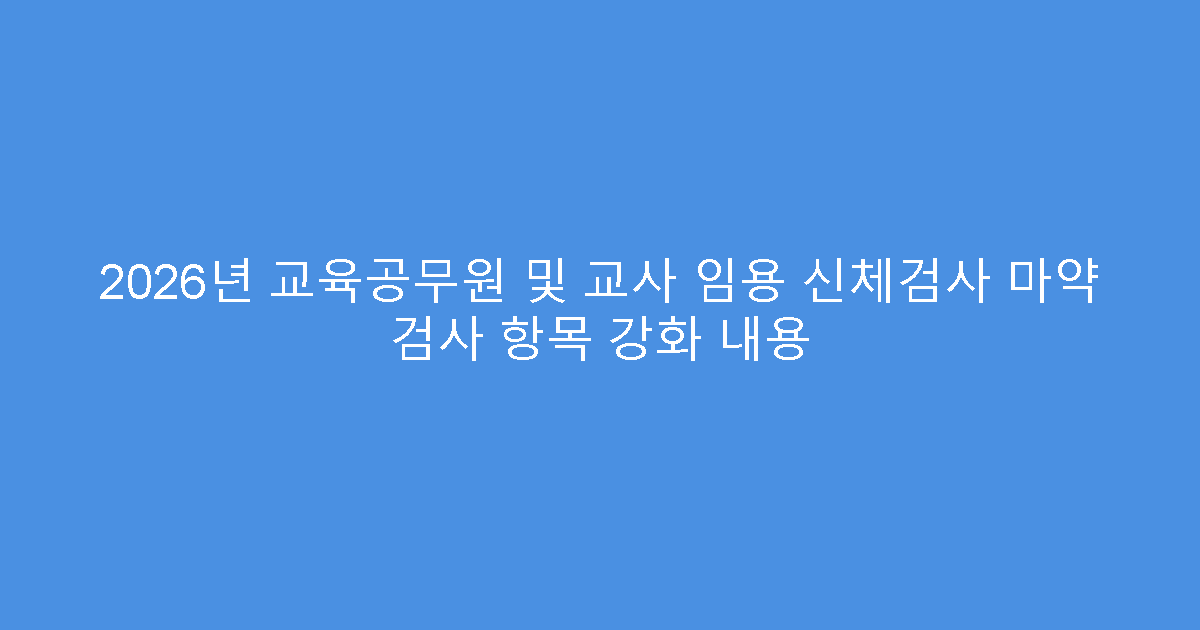 2026년 교육공무원 및 교사 임용 신체검사 마약 검사 항목 강화 내용