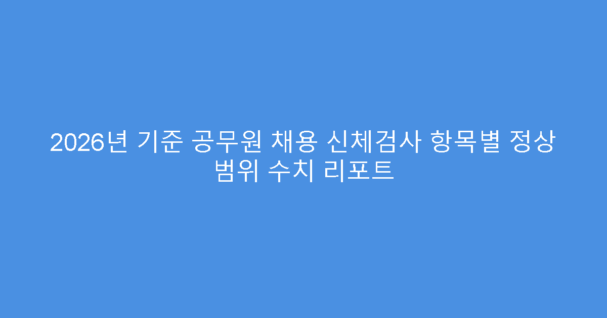 2026년 기준 공무원 채용 신체검사 항목별 정상 범위 수치 리포트