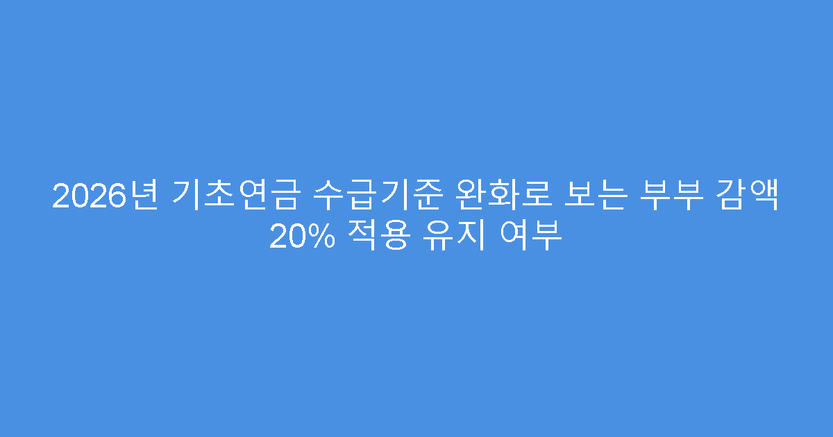 2026년 기초연금 수급기준 완화로 보는 부부 감액 20% 적용 유지 여부