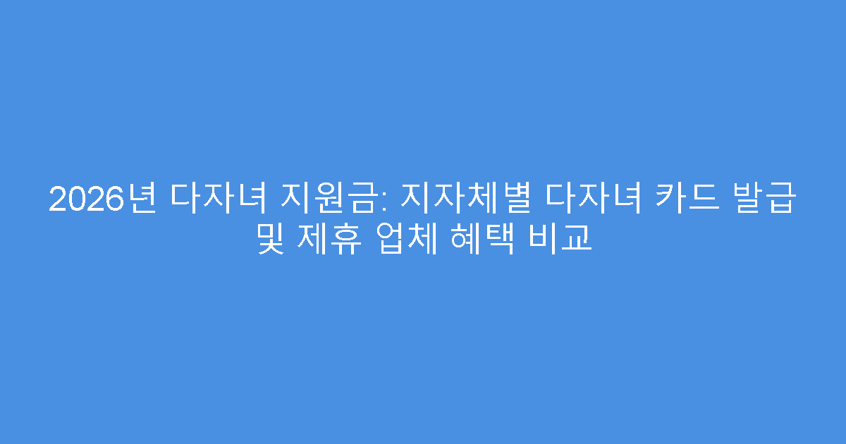 2026년 다자녀 지원금: 지자체별 다자녀 카드 발급 및 제휴 업체 혜택 비교