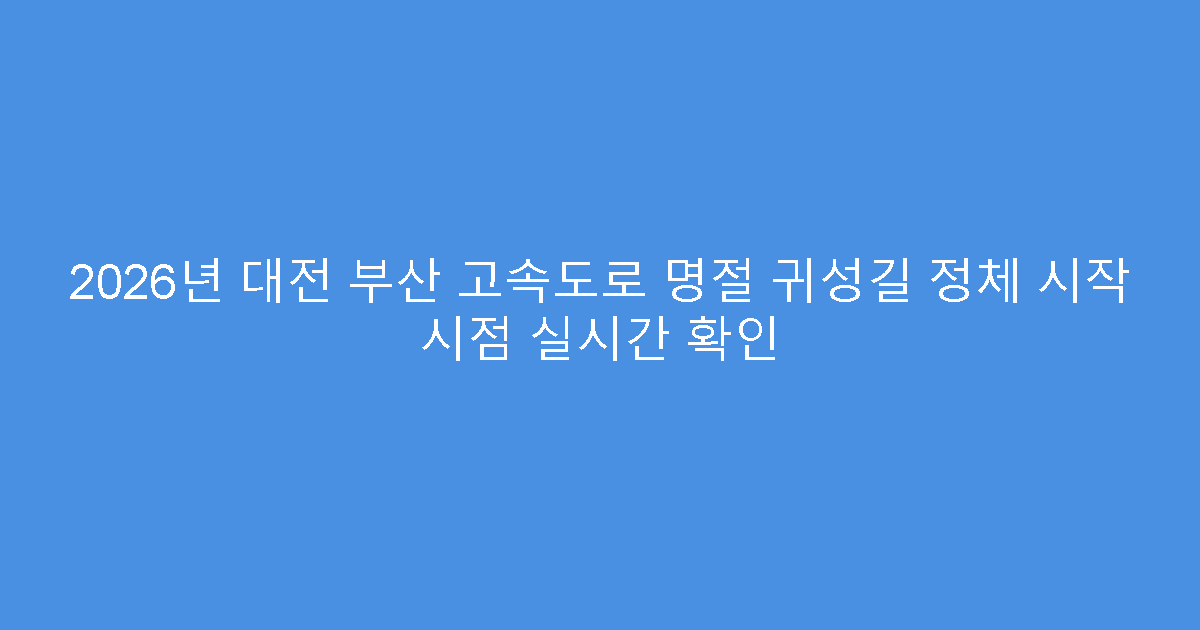 2026년 대전 부산 고속도로 명절 귀성길 정체 시작 시점 실시간 확인