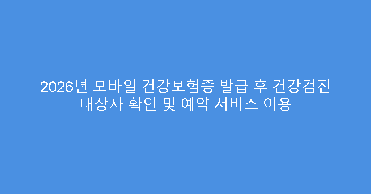 2026년 모바일 건강보험증 발급 후 건강검진 대상자 확인 및 예약 서비스 이용