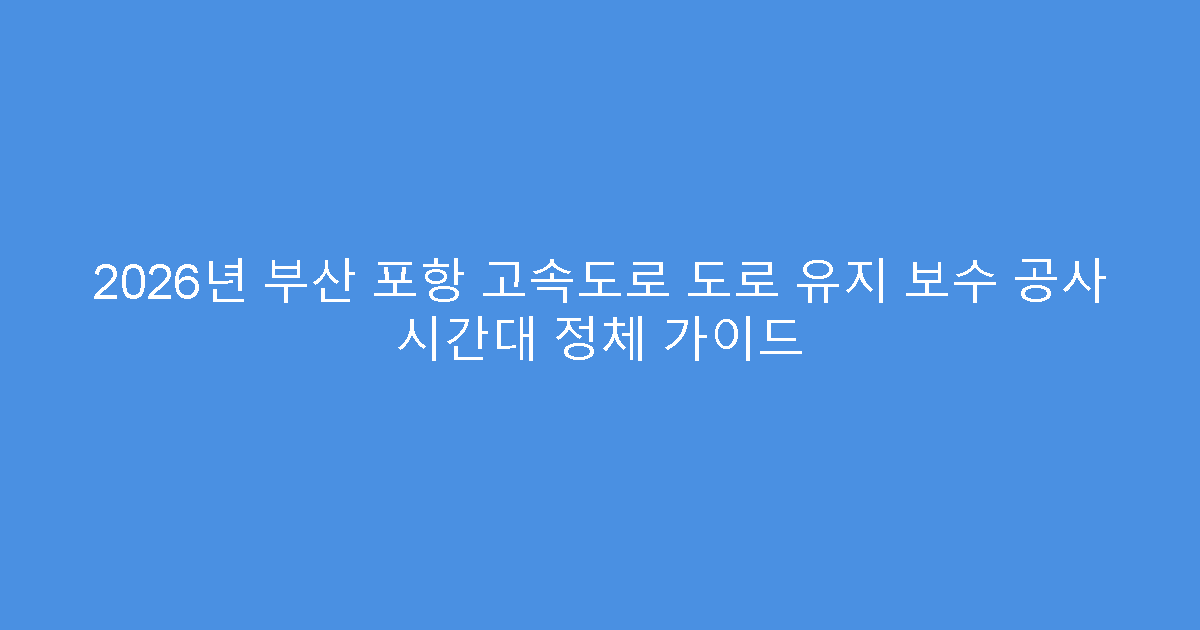 2026년 부산 포항 고속도로 도로 유지 보수 공사 시간대 정체 가이드