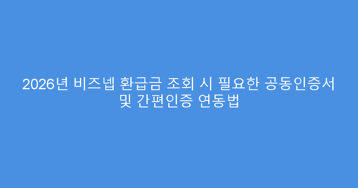 2026년 비즈넵 환급금 조회 시 필요한 공동인증서 및 간편인증 연동법