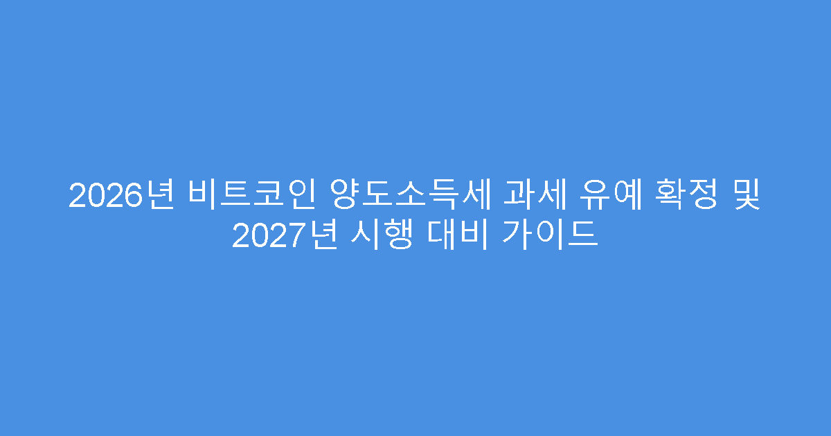 2026년 비트코인 양도소득세 과세 유예 확정 및 2027년 시행 대비 가이드