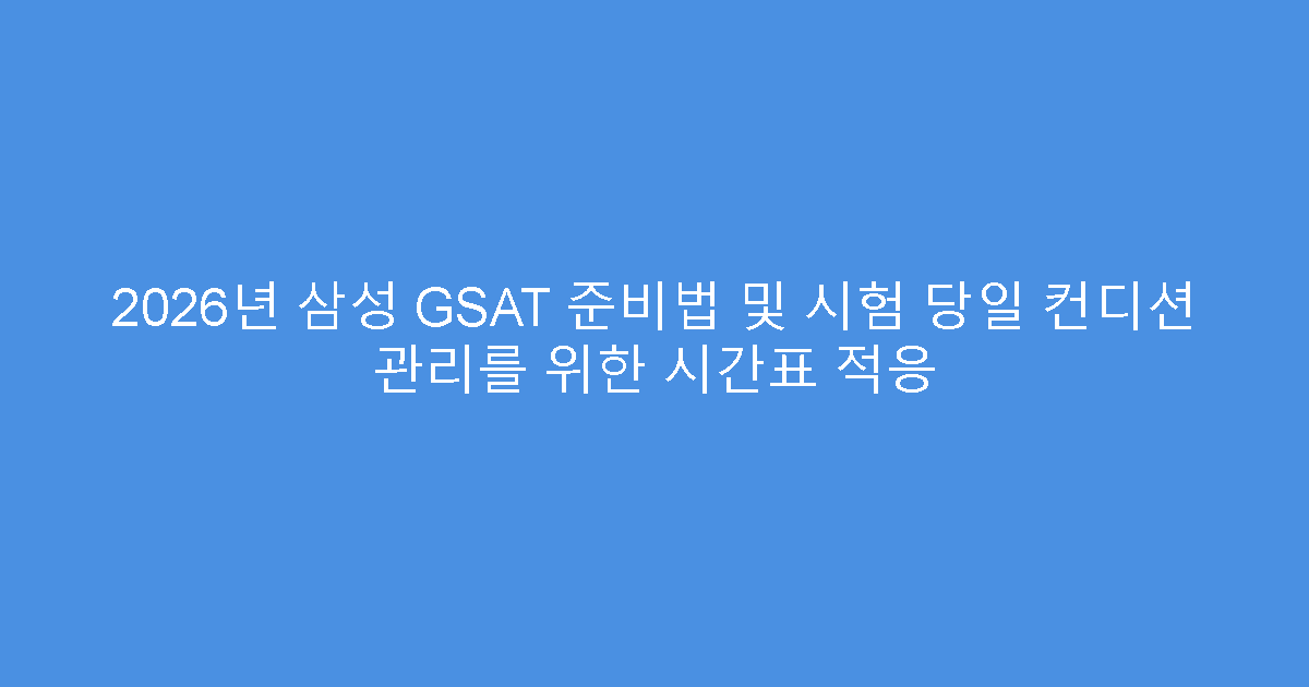 2026년 삼성 GSAT 준비법 및 시험 당일 컨디션 관리를 위한 시간표 적응