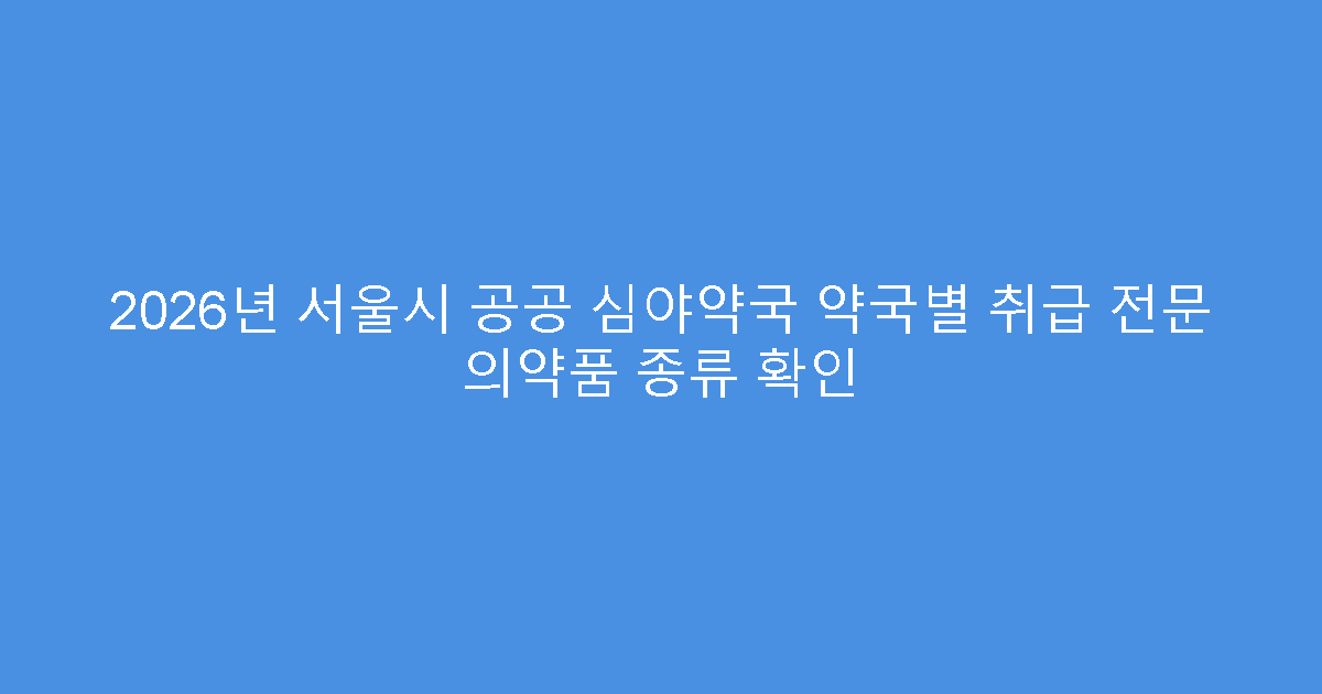 2026년 서울시 공공 심야약국 약국별 취급 전문 의약품 종류 확인
