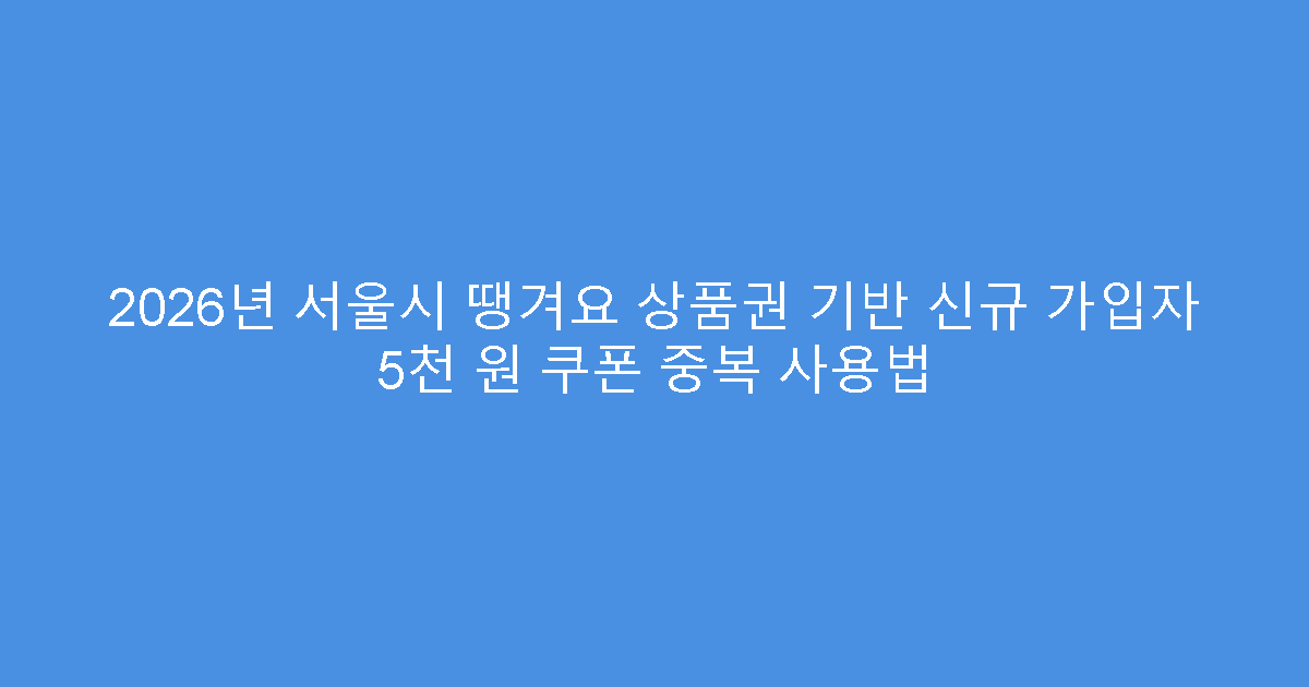 2026년 서울시 땡겨요 상품권 기반 신규 가입자 5천 원 쿠폰 중복 사용법