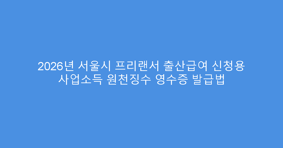 2026년 서울시 프리랜서 출산급여 신청용 사업소득 원천징수 영수증 발급법